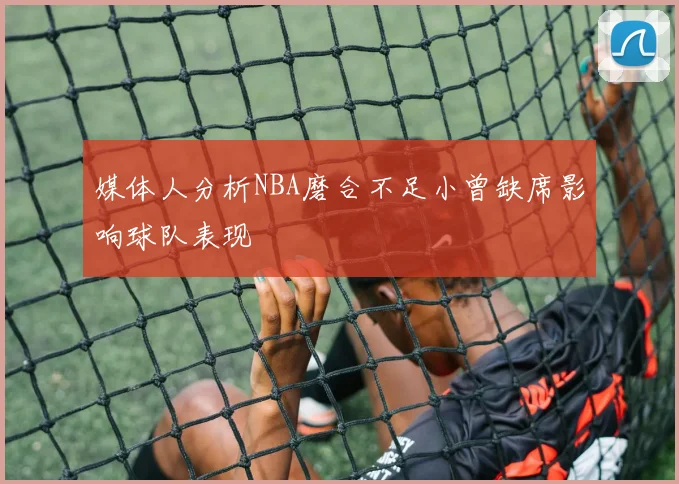 媒体人分析NBA磨合不足小曾缺席影响球队表现