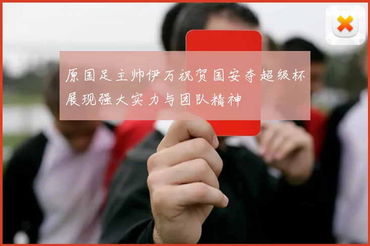 原国足主帅伊万祝贺国安夺超级杯展现强大实力与团队精神