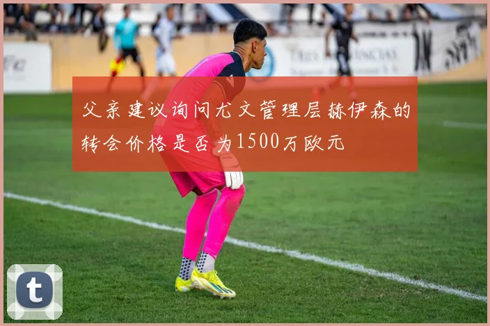 父亲建议询问尤文管理层赫伊森的转会价格是否为1500万欧元