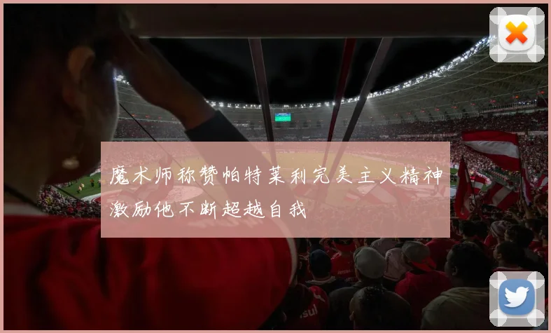 魔术师称赞帕特莱利完美主义精神激励他不断超越自我