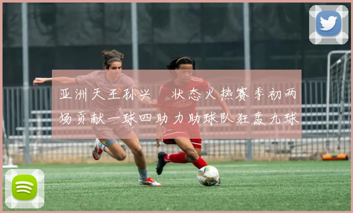 亚洲天王孙兴慜状态火热赛季初两场贡献一球四助力助球队狂轰九球