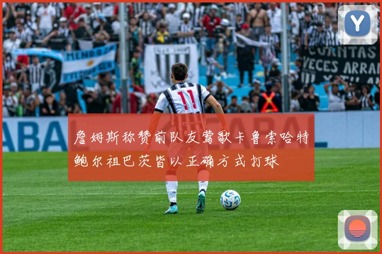詹姆斯称赞前队友莺歌卡鲁索哈特鲍尔祖巴茨皆以正确方式打球