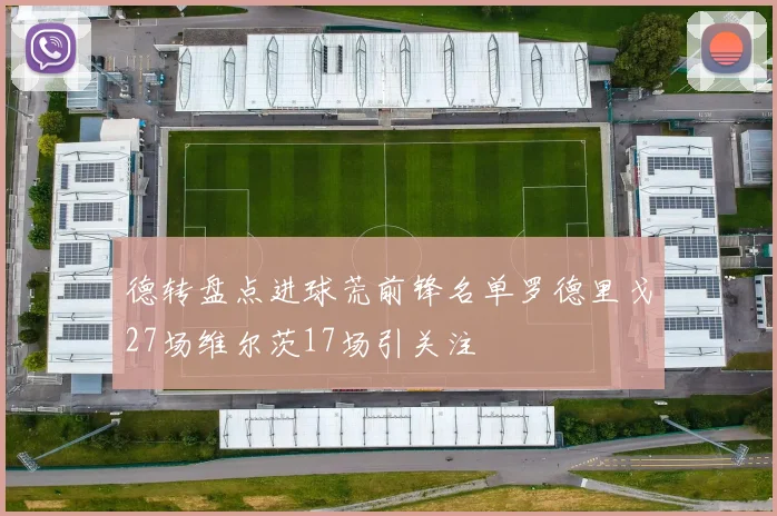 德转盘点进球荒前锋名单罗德里戈27场维尔茨17场引关注