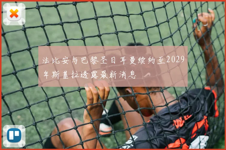 法比安与巴黎圣日耳曼续约至2029年斯基拉透露最新消息