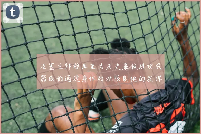 活塞主帅称库里为历史最佳进攻武器我们通过身体对抗限制他的发挥