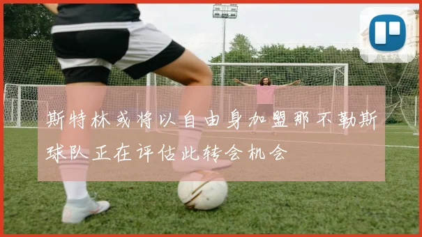斯特林或将以自由身加盟那不勒斯球队正在评估此转会机会