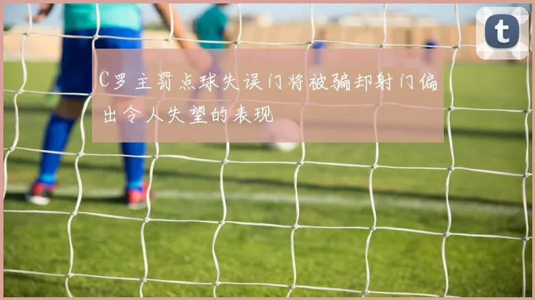 C罗主罚点球失误门将被骗却射门偏出令人失望的表现