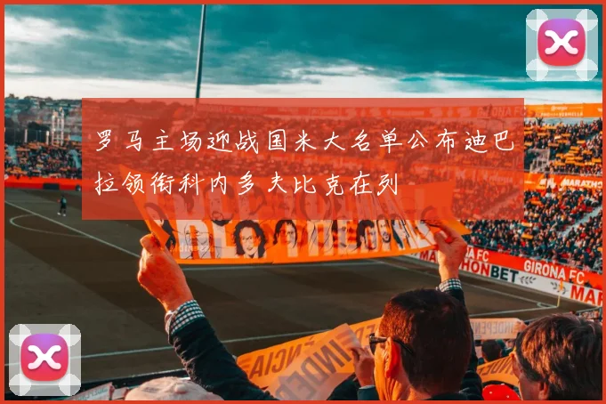 罗马主场迎战国米大名单公布迪巴拉领衔科内多夫比克在列