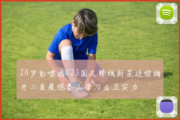 20岁彭啸成U23国足锋线新星连续梅开二度展现泰山带刀后卫实力