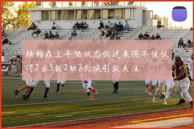 杨瀚森上半场状态低迷表现不佳仅得2分5板2助3失误引发关注