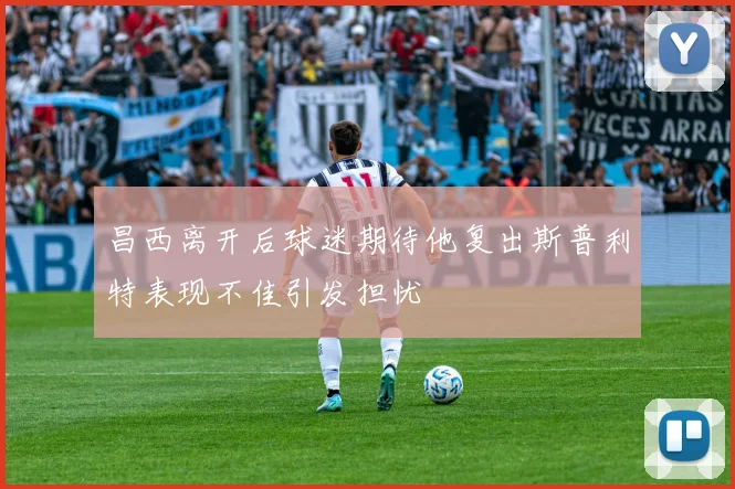 昌西离开后球迷期待他复出斯普利特表现不佳引发担忧