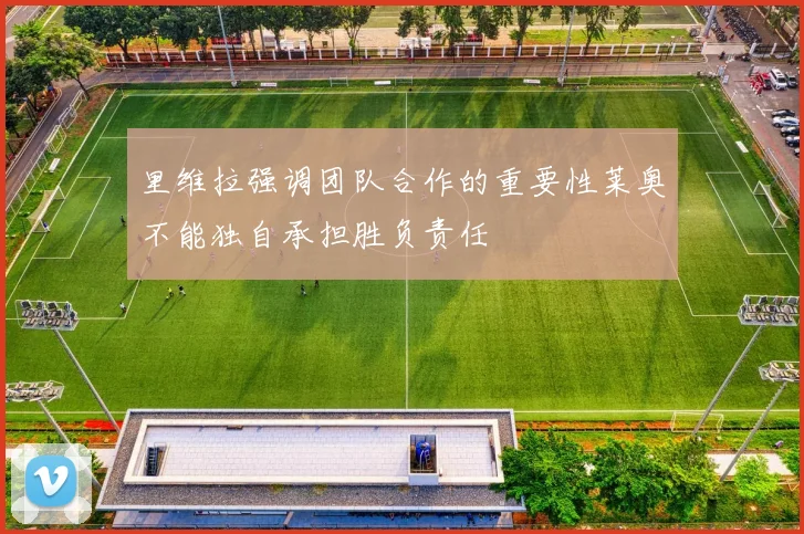 里维拉强调团队合作的重要性莱奥不能独自承担胜负责任